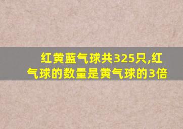 红黄蓝气球共325只,红气球的数量是黄气球的3倍