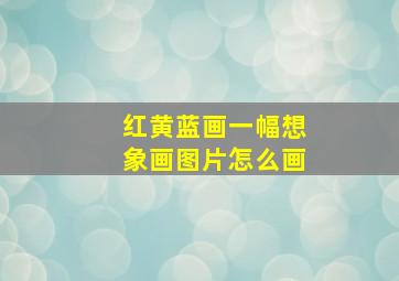 红黄蓝画一幅想象画图片怎么画