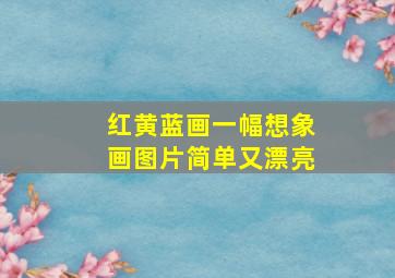 红黄蓝画一幅想象画图片简单又漂亮