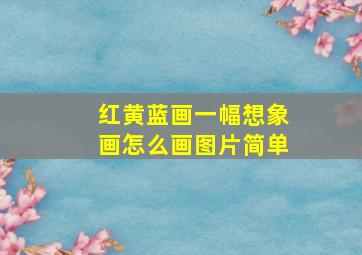 红黄蓝画一幅想象画怎么画图片简单