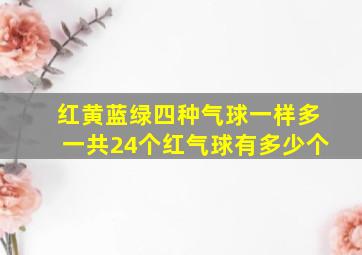 红黄蓝绿四种气球一样多一共24个红气球有多少个