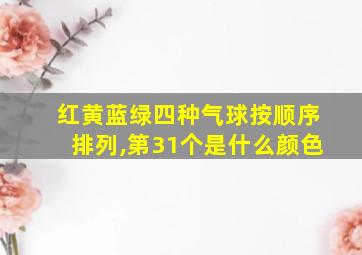 红黄蓝绿四种气球按顺序排列,第31个是什么颜色