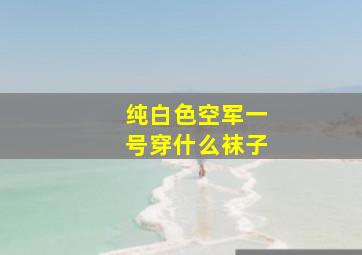 纯白色空军一号穿什么袜子