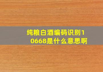 纯粮白酒编码识别10668是什么意思啊