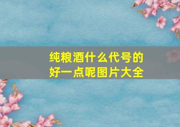 纯粮酒什么代号的好一点呢图片大全