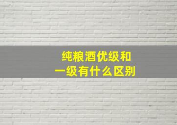 纯粮酒优级和一级有什么区别