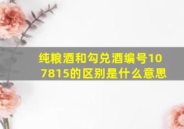 纯粮酒和勾兑酒编号107815的区别是什么意思