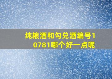 纯粮酒和勾兑酒编号10781哪个好一点呢