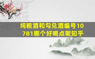 纯粮酒和勾兑酒编号10781哪个好喝点呢知乎