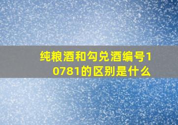 纯粮酒和勾兑酒编号10781的区别是什么