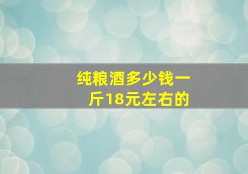 纯粮酒多少钱一斤18元左右的