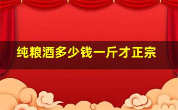 纯粮酒多少钱一斤才正宗