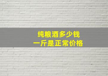 纯粮酒多少钱一斤是正常价格