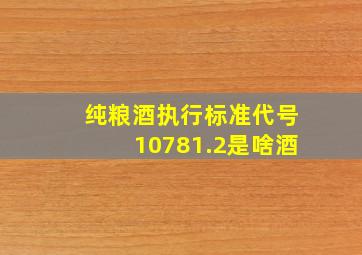 纯粮酒执行标准代号10781.2是啥酒