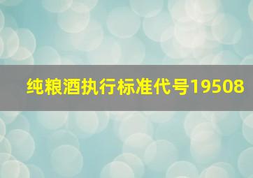 纯粮酒执行标准代号19508