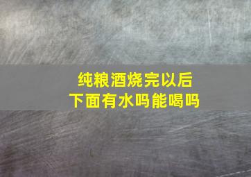 纯粮酒烧完以后下面有水吗能喝吗