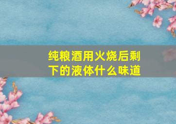 纯粮酒用火烧后剩下的液体什么味道