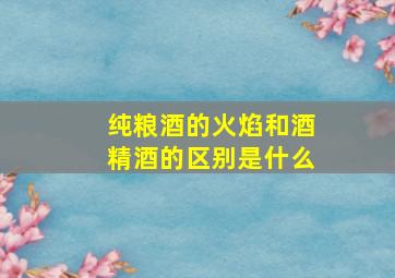 纯粮酒的火焰和酒精酒的区别是什么