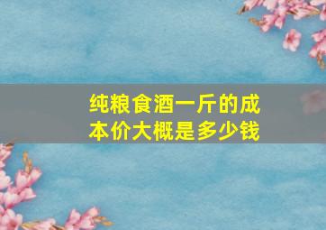 纯粮食酒一斤的成本价大概是多少钱