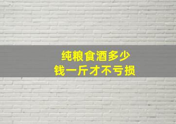 纯粮食酒多少钱一斤才不亏损