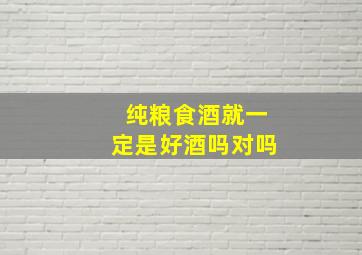 纯粮食酒就一定是好酒吗对吗