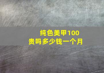 纯色美甲100贵吗多少钱一个月