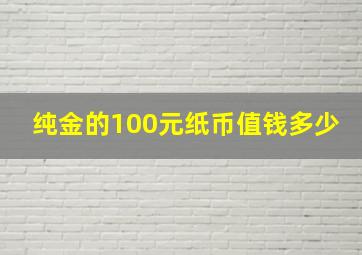 纯金的100元纸币值钱多少