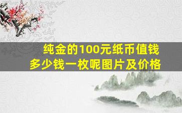 纯金的100元纸币值钱多少钱一枚呢图片及价格