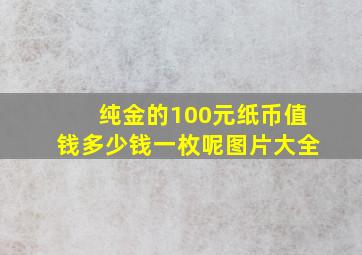 纯金的100元纸币值钱多少钱一枚呢图片大全