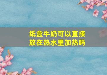 纸盒牛奶可以直接放在热水里加热吗