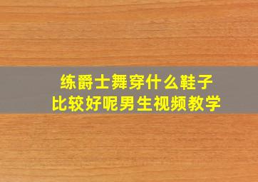 练爵士舞穿什么鞋子比较好呢男生视频教学