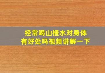 经常喝山楂水对身体有好处吗视频讲解一下