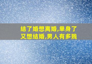 结了婚想离婚,单身了又想结婚,男人有多贱