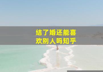 结了婚还能喜欢别人吗知乎