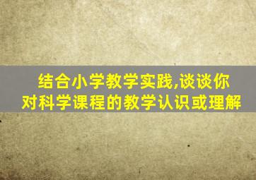 结合小学教学实践,谈谈你对科学课程的教学认识或理解