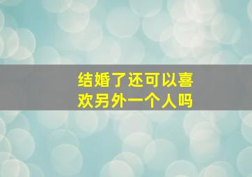 结婚了还可以喜欢另外一个人吗