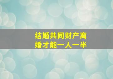 结婚共同财产离婚才能一人一半