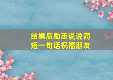 结婚后励志说说简短一句话祝福朋友