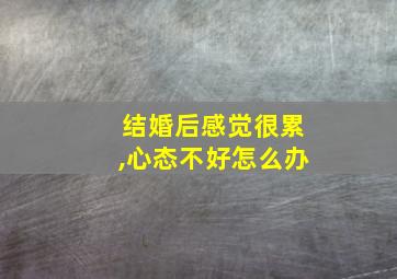 结婚后感觉很累,心态不好怎么办