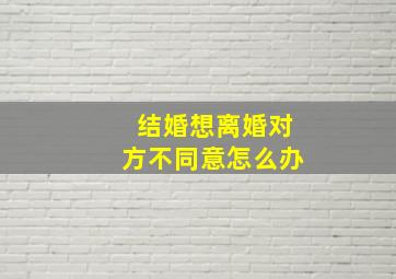 结婚想离婚对方不同意怎么办