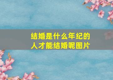 结婚是什么年纪的人才能结婚呢图片