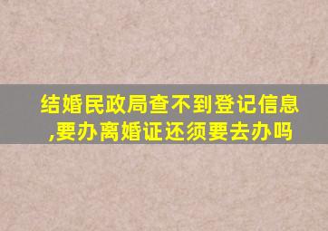 结婚民政局查不到登记信息,要办离婚证还须要去办吗