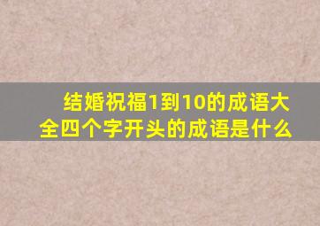 结婚祝福1到10的成语大全四个字开头的成语是什么