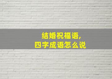 结婚祝福语,四字成语怎么说