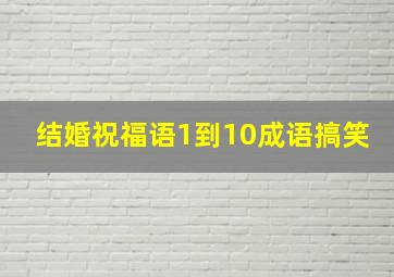 结婚祝福语1到10成语搞笑