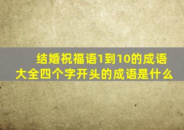 结婚祝福语1到10的成语大全四个字开头的成语是什么