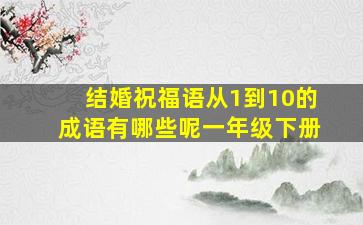 结婚祝福语从1到10的成语有哪些呢一年级下册