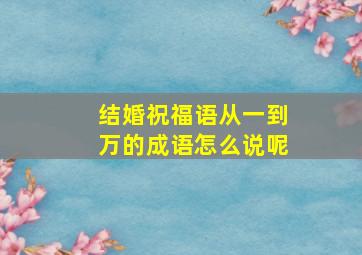 结婚祝福语从一到万的成语怎么说呢