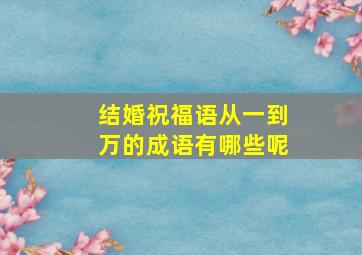 结婚祝福语从一到万的成语有哪些呢