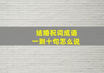 结婚祝词成语一到十句怎么说